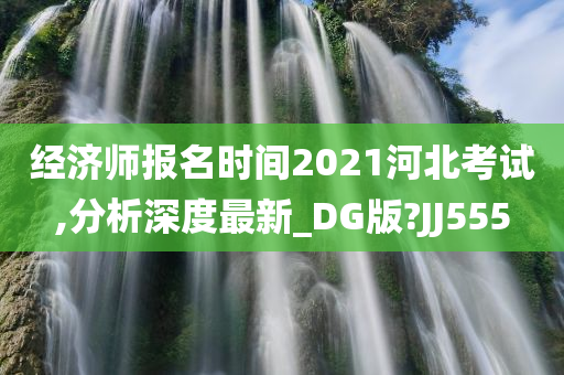 经济师报名时间2021河北考试,分析深度最新_DG版?JJ555