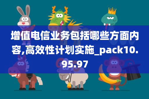 增值电信业务包括哪些方面内容,高效性计划实施_pack10.95.97