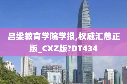 吕梁教育学院学报,权威汇总正版_CXZ版?DT434