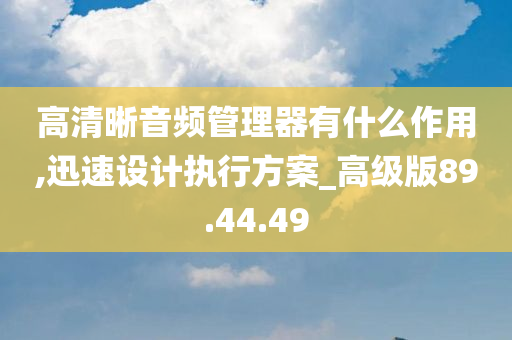 高清晰音频管理器有什么作用,迅速设计执行方案_高级版89.44.49