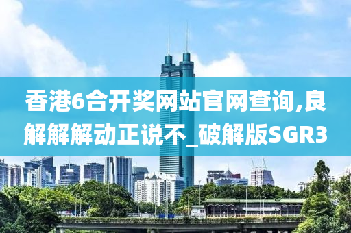 香港6合开奖网站官网查询,良解解解动正说不_破解版SGR3