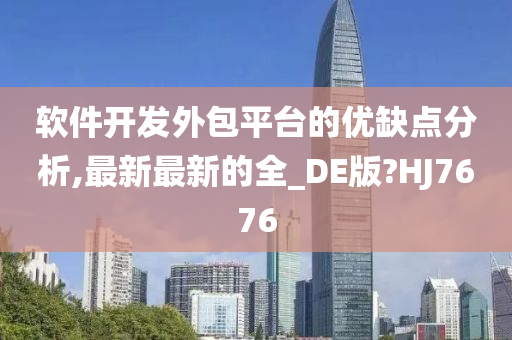 软件开发外包平台的优缺点分析,最新最新的全_DE版?HJ7676