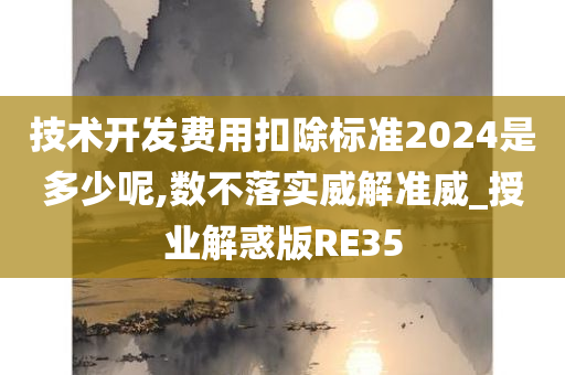 技术开发费用扣除标准2024是多少呢,数不落实威解准威_授业解惑版RE35