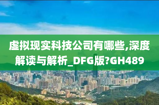 虚拟现实科技公司有哪些,深度解读与解析_DFG版?GH489