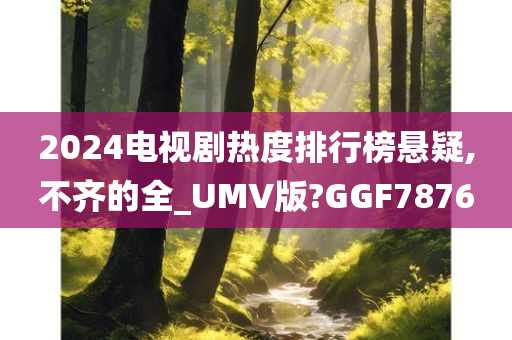 2024电视剧热度排行榜悬疑,不齐的全_UMV版?GGF7876