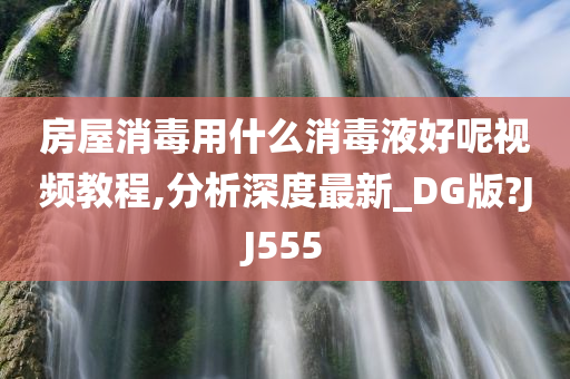 房屋消毒用什么消毒液好呢视频教程,分析深度最新_DG版?JJ555