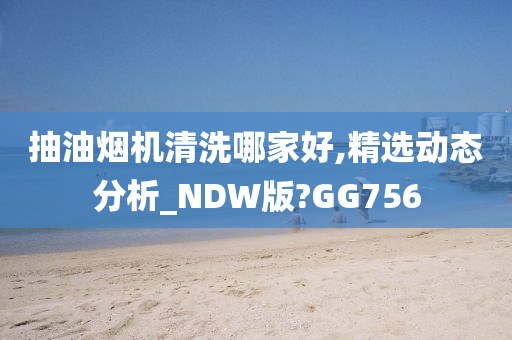 抽油烟机清洗哪家好,精选动态分析_NDW版?GG756