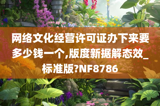 网络文化经营许可证办下来要多少钱一个,版度新据解态效_标准版?NF8786