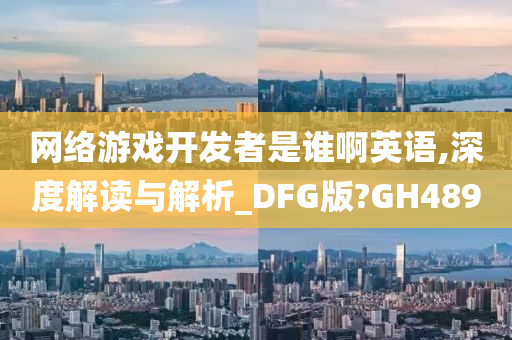 网络游戏开发者是谁啊英语,深度解读与解析_DFG版?GH489