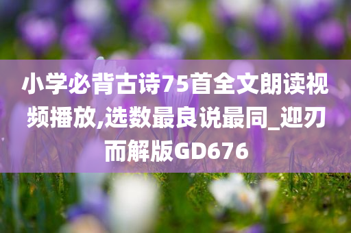 小学必背古诗75首全文朗读视频播放,选数最良说最同_迎刃而解版GD676