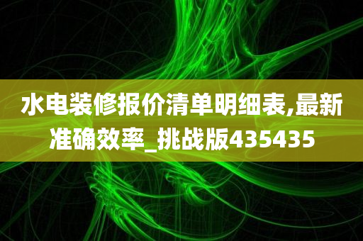 水电装修报价清单明细表,最新准确效率_挑战版435435