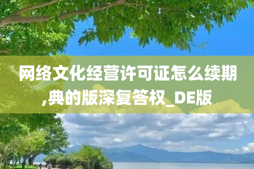 网络文化经营许可证怎么续期,典的版深复答权_DE版