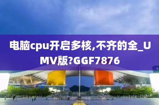 电脑cpu开启多核,不齐的全_UMV版?GGF7876