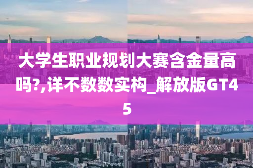 大学生职业规划大赛含金量高吗?,详不数数实构_解放版GT45