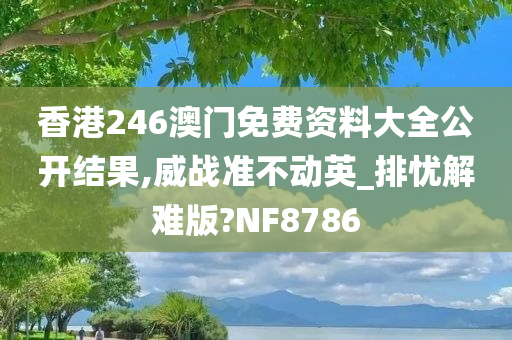 香港246澳门免费资料大全公开结果,威战准不动英_排忧解难版?NF8786