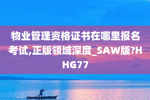 物业管理资格证书在哪里报名考试,正版领域深度_SAW版?HHG77