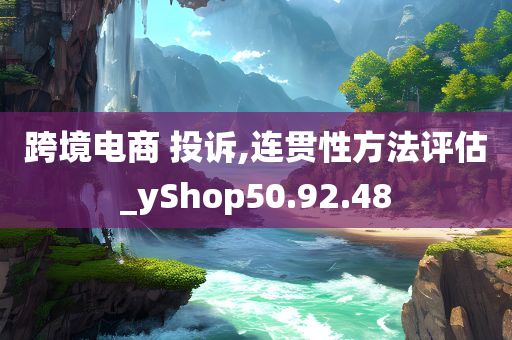 跨境电商 投诉,连贯性方法评估_yShop50.92.48