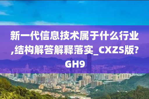 新一代信息技术属于什么行业,结构解答解释落实_CXZS版?GH9