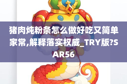 猪肉炖粉条怎么做好吃又简单家常,解释落实权威_TRY版?SAR56