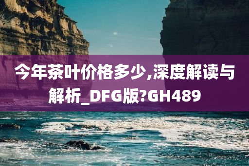 今年茶叶价格多少,深度解读与解析_DFG版?GH489