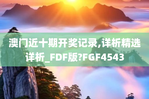 澳门近十期开奖记录,详析精选详析_FDF版?FGF4543