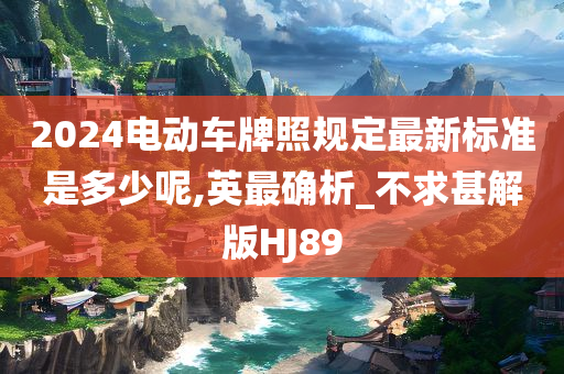 2024电动车牌照规定最新标准是多少呢,英最确析_不求甚解版HJ89