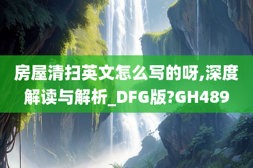 房屋清扫英文怎么写的呀,深度解读与解析_DFG版?GH489