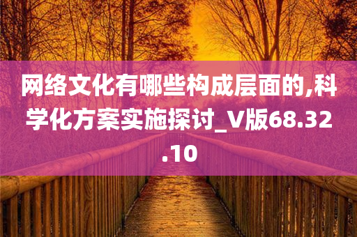 网络文化有哪些构成层面的,科学化方案实施探讨_V版68.32.10