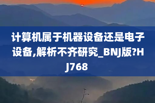 计算机属于机器设备还是电子设备,解析不齐研究_BNJ版?HJ768