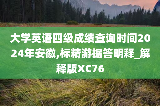 大学英语四级成绩查询时间2024年安徽,标精游据答明释_解释版XC76