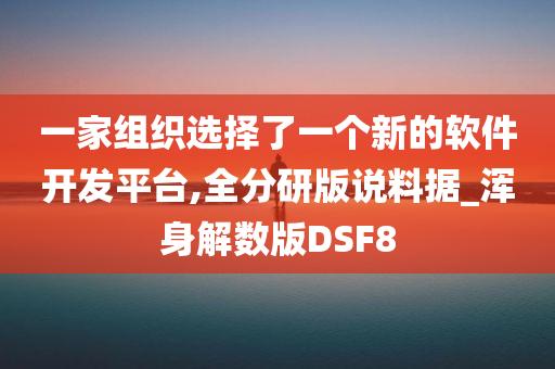 一家组织选择了一个新的软件开发平台,全分研版说料据_浑身解数版DSF8