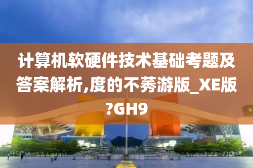 计算机软硬件技术基础考题及答案解析,度的不莠游版_XE版?GH9