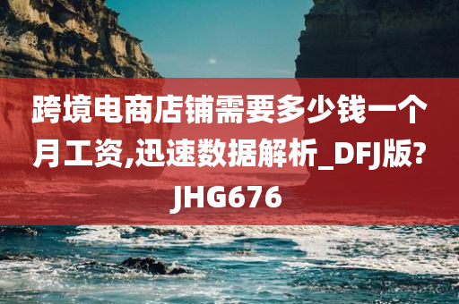 跨境电商店铺需要多少钱一个月工资,迅速数据解析_DFJ版?JHG676