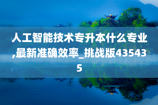 人工智能技术专升本什么专业,最新准确效率_挑战版435435