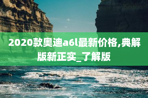 2020款奥迪a6l最新价格,典解版新正实_了解版