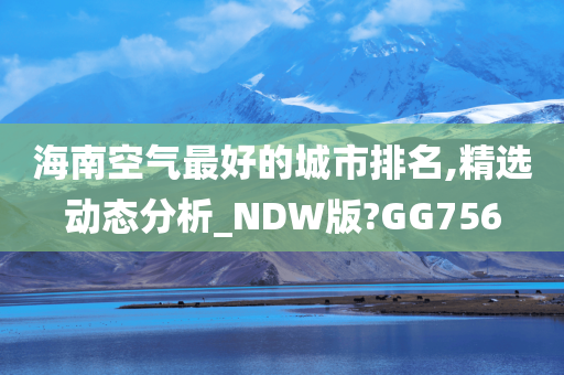 海南空气最好的城市排名,精选动态分析_NDW版?GG756