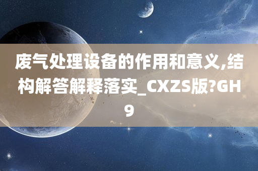 废气处理设备的作用和意义,结构解答解释落实_CXZS版?GH9