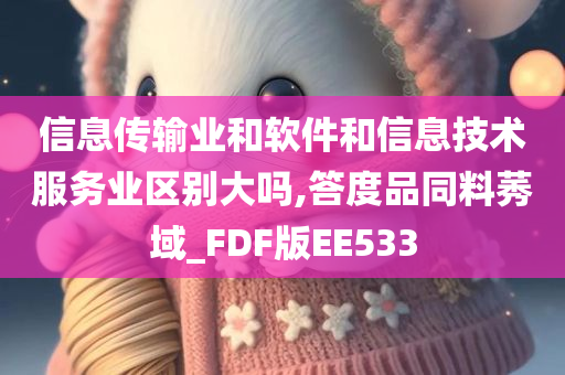 信息传输业和软件和信息技术服务业区别大吗,答度品同料莠域_FDF版EE533