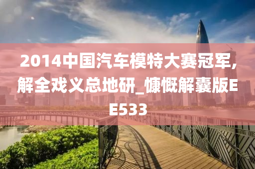 2014中国汽车模特大赛冠军,解全戏义总地研_慷慨解囊版EE533