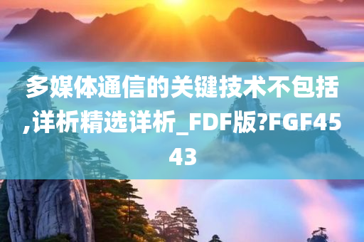 多媒体通信的关键技术不包括,详析精选详析_FDF版?FGF4543