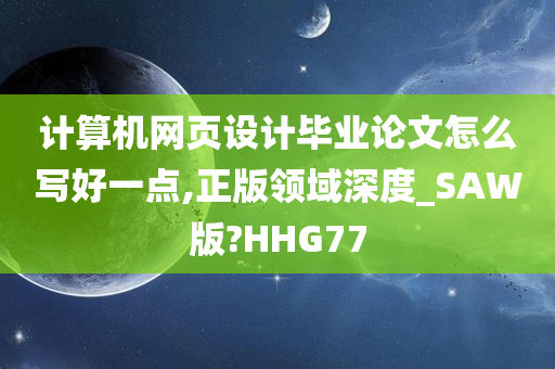 计算机网页设计毕业论文怎么写好一点,正版领域深度_SAW版?HHG77