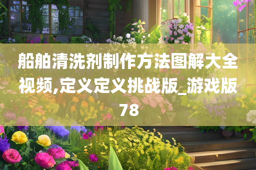 船舶清洗剂制作方法图解大全视频,定义定义挑战版_游戏版78