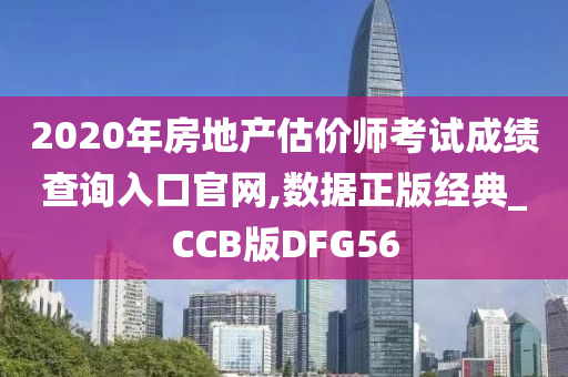 2020年房地产估价师考试成绩查询入口官网,数据正版经典_CCB版DFG56