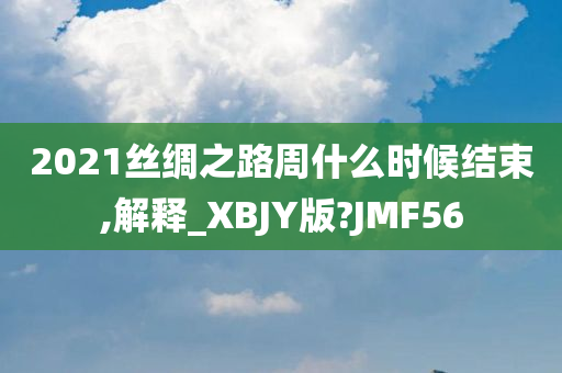 2021丝绸之路周什么时候结束,解释_XBJY版?JMF56