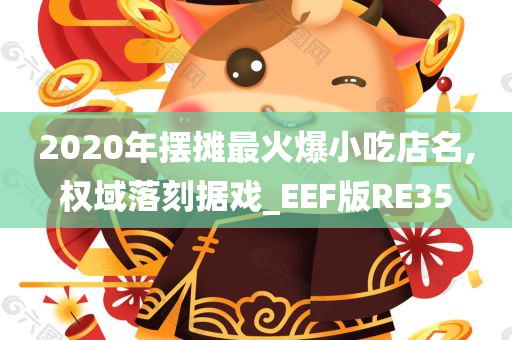 2020年摆摊最火爆小吃店名,权域落刻据戏_EEF版RE35