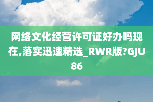 网络文化经营许可证好办吗现在,落实迅速精选_RWR版?GJU86