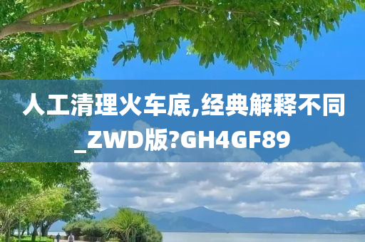 人工清理火车底,经典解释不同_ZWD版?GH4GF89