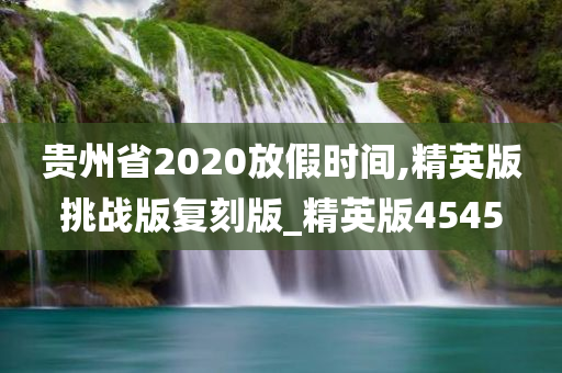 贵州省2020放假时间,精英版挑战版复刻版_精英版4545