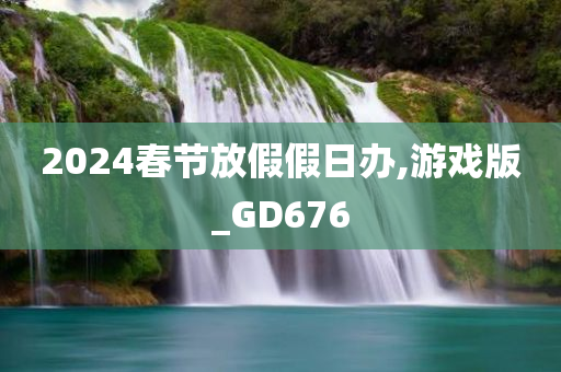 2024春节放假假日办,游戏版_GD676