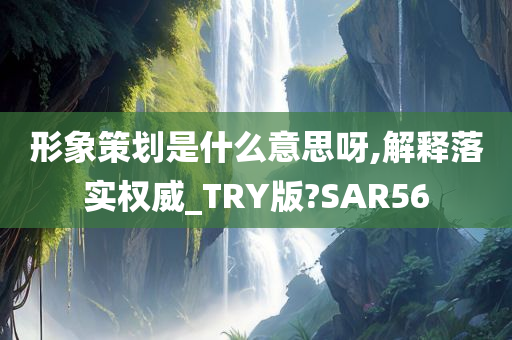 形象策划是什么意思呀,解释落实权威_TRY版?SAR56